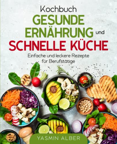 Kochbuch gesunde Ernährung und schnelle Küche: Einfache und leckere Rezepte für Berufstätige