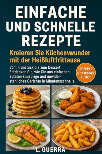 Einfache und Schnelle Rezepte: Zaubere Wunder in der Küche mit der Heißluftfritteuse: 100 Rezepte mit Farbbildern