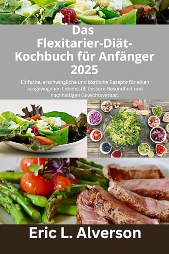 Das Flexitarier-Diät-Kochbuch für Anfänger 2025: Das Flexitarier-Diät-Kochbuch,für Anfänger,Gesunde Rezepte für Familien,Kochbuch für herzgesunde Ernährung,Vegetarisches und fleischhaltiges Kochbuch