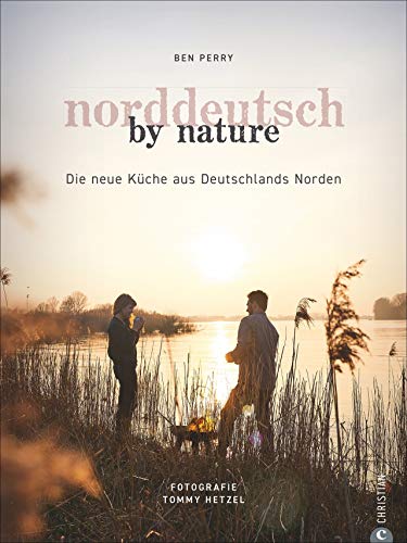 Kochbuch: Norddeutsch by Nature. Deutschlands Norden und seine besten Gerichte: saisonale, regionale und naturnahe Rezepte von Stralsund bis ... Die neue Küche aus Deutschlands Norden