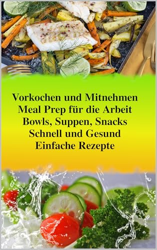 Meal Prep für die Arbeit – Schnell und Gesund: Stressfrei Vorkochen und Mitnehmen: Einfache Rezepte für leckere Mittagessen (Bowls, Suppen, Snacks) mit mehr Energie im Büro