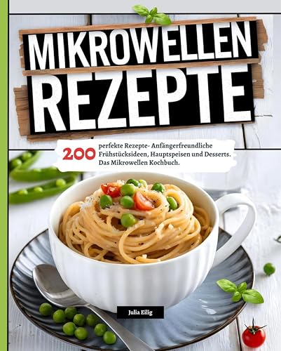 Mikrowellen Rezepte: 200 perfekte Rezepte- Anfängerfreundliche Frühstücksideen, Hauptspeisen und Desserts. Das Mikrowellen Kochbuch.