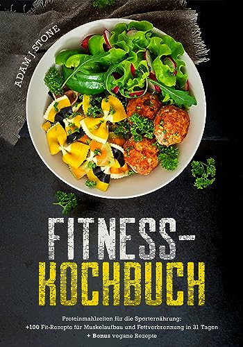 Fitness-Kochbuch: Proteinmahlzeiten für die Sporternährung: +100 Fit-Rezepte für Muskelaufbau und Fettverbrennung in 31 Tagen + Bonus vegane Rezepte