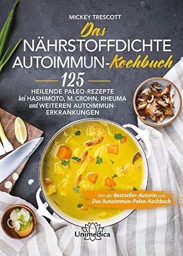 Das nährstoffdichte Autoimmun-Kochbuch: 125 heilende Paleo-Rezepte bei Hashimoto, M. Crohn, Rheuma und weiteren Autoimmun-Erkrankungen