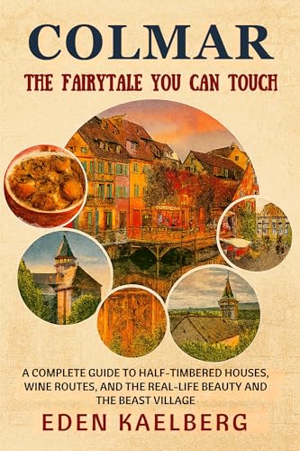 Colmar: The Fairytale You Can Touch: A Complete Guide to Half-Timbered Houses, Wine Routes, and the Real-Life Beauty and the Beast Village (English Edition)