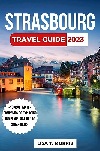 Strasbourg Travel Guide 2023: The Updated Guide to the Best Attractions, Things to Do, Where to Stay, Food and Culture-Your Ultimate Companion to Plan ... to Strasbourg,France's Gem (English Edition)