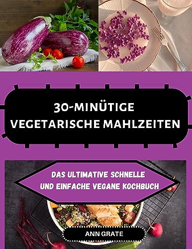 30-minütige vegetarische mahlzeiten: Das ultimative schnelle und einfache vegane kochbuch
