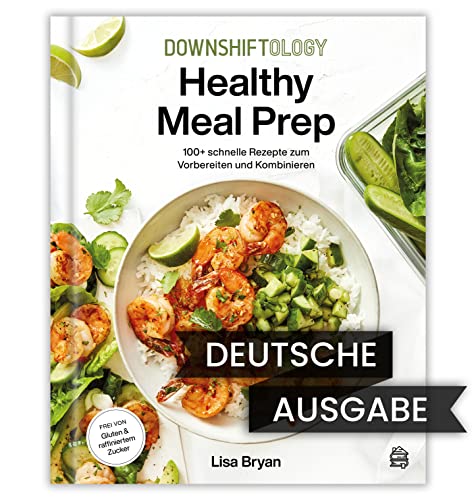 Downshiftology Healthy Meal Prep - Deutsche Ausgabe: 100+ schnelle Rezepte zum Vorbereiten und Kombinieren: Ein glutenfreies Kochbuch. Alle Rezepte sind frei von raffiniertem Zucker.