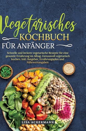 Vegetarisches Kochbuch für Anfänger: Schnelle und leckere vegetarische Rezepte für eine gesunde Ernährung im Alltag. Genussvoll vegetarisch kochen. Inkl. Ratgeber, Ernährungsplan und Nährwertangaben