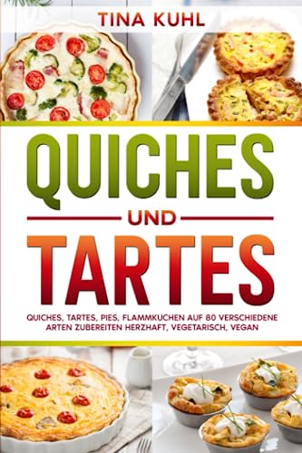 Quiches und Tartes: Quiches, Tartes, Pies, Flammkuchen auf 80 verschiedene Arten zubereiten - Herzhaft, vegetarisch, vegan