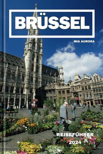BRÜSSELS REISEFÜHRER 2024: Eine Reise durch Kultur, Küche und Geschichte im Herzen Europas.