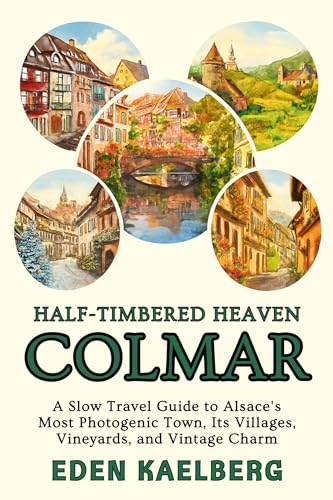 Half-Timbered Heaven: Colmar: A Slow Travel Guide to Alsace's Most Photogenic Town, Its Villages, Vineyards, and Vintage Charm (English Edition)