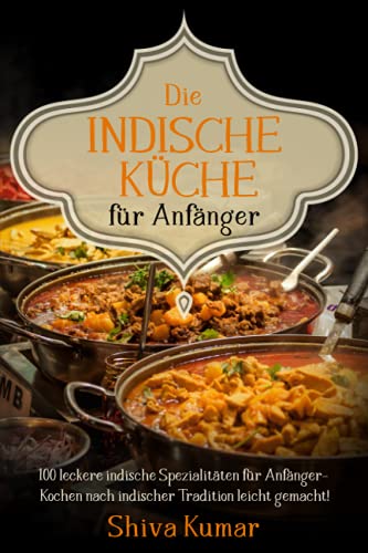 Die Indische Küche für Anfänger: 100 leckere indische Spezialitäten für Anfänger – Kochen nach indischer Tradition leicht gemacht!