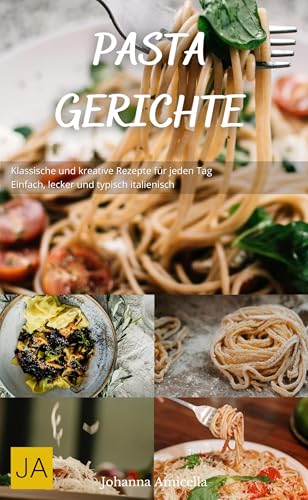 Pasta Gerichte: Klassische und kreative Rezepte für jeden Tag - Einfach, lecker und typisch italienisch