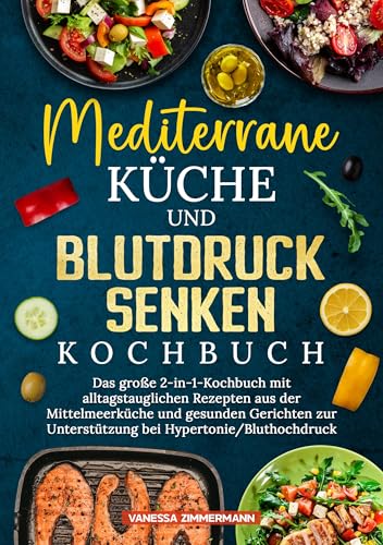 Mediterrane Küche und Blutdruck senken Kochbuch: Das große 2-in-1-Kochbuch mit alltagstauglichen Rezepten aus der Mittelmeerküche und gesunden Gerichten zur Unterstützung bei Hypertonie/Bluthochdruck