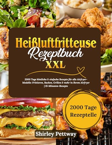 Heißluftfritteuse Rezeptbuch XXL: 2000 Tage köstliche & einfache Rezepte für alle Airfryer-Modelle: Frittieren, Backen, Grillen & mehr in Ihrem Airfryer ... Rezepte für schnelles und einfaches Kochen)