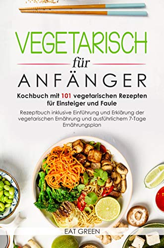Vegetarisch für Anfänger-Kochbuch mit 101 vegetarischen Rezepten für Einsteiger und Faule-Rezeptbuch inklusive Einführung und Erklärung der vegetarischen Ernährung &ausführlichem 7-Tage Enährungsplan