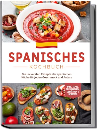 Spanisches Kochbuch: Die leckersten Rezepte der spanischen Küche für jeden Geschmack und Anlass | inkl. Tapas, Spezialitäten, Getränken & Desserts