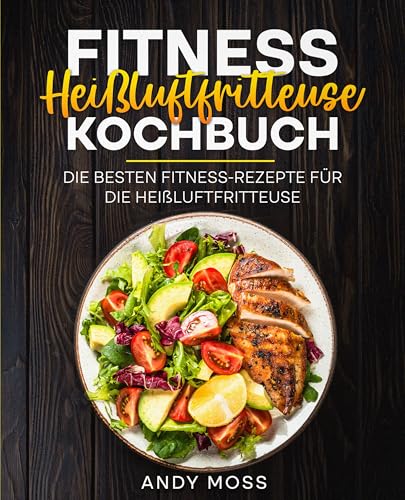 Fitness Heißluftfritteuse Kochbuch: Die besten Fitness-Rezepte für die Heißluftfritteuse.