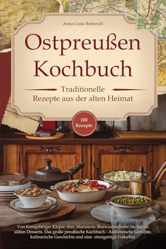 Ostpreußen Kochbuch - Traditionelle Rezepte aus der alten Heimat: Von Königsberger Klopse über Marinierte Blutwurstscheibe bis hin zu süßen Desserts. ... und eine einzigartige Esskultur