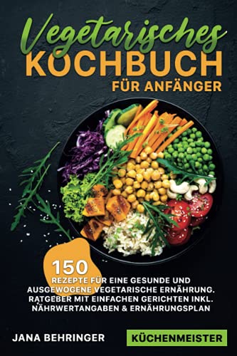 Vegetarisches Kochbuch für Anfänger: 150 Rezepte für eine gesunde und ausgewogene vegetarische Ernährung. Ratgeber mit einfachen Gerichten inkl. Nährwertangaben & Ernährungsplan