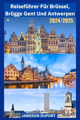 Reiseführer für Brüssel, Brügge, Gent und Antwerpen 2024/2025: Ein Taschenführer zur Entdeckung der zeitlosen Schönheit und der verborgenen Schätze der bedeutendsten Städte Belgiens