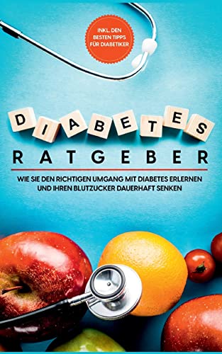 Diabetes Ratgeber: Wie Sie den richtigen Umgang mit Diabetes erlernen und Ihren Blutzucker dauerhaft senken - inkl. den besten Tipps für Diabetiker