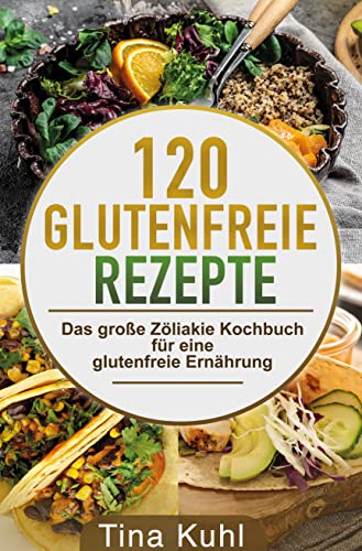 120 Glutenfreie Rezepte: Das große Zöliakie Kochbuch für eine glutenfreie Ernährung - Frühstück, vegeatrisch, vegan, Dessert, Backwaren