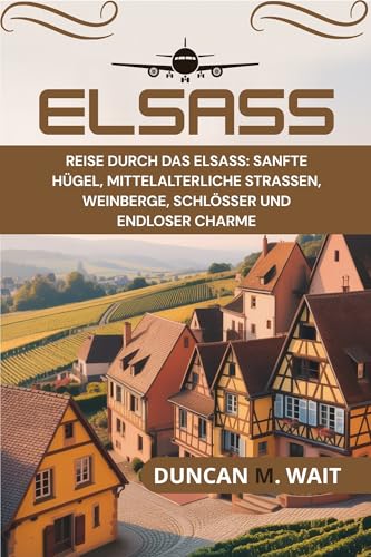 ELSASS REISEFÜHRER 2025/2026: REISE DURCH DAS ELSASS — SANFTE HÜGEL, MITTELALTERLICHE STRASSEN, WEINBERGE, SCHLÖSSER UND ENDLOSER CHARME (STADTCHRONIKEN: EUROPA 3)
