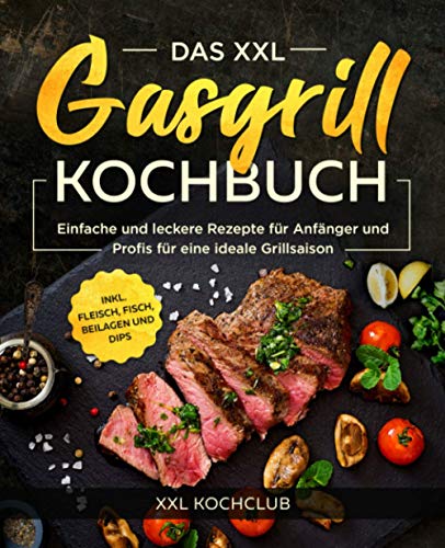 Das XXL Gasgrill Kochbuch: Einfache und leckere Rezepte für Anfänger und Profis für eine ideale Grillsaison inkl. Fleisch, Fisch, Beilagen und Dips
