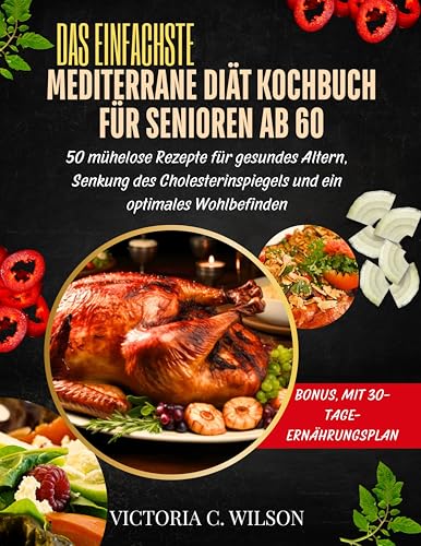 DAS EINFACHSTE MEDITERRANE DIÄT KOCHBUCH FÜR SENIOREN AB 60: 50 mühelose Rezepte für gesundes Altern, Senkung des Cholesterinspiegels und ein optimales Wohlbefinden