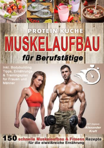 Protein Küche Muskelaufbau für Berufstätige: 150 schnelle Muskelaufbau & Fitness Rezepte für die eiweißreiche Ernährung. Inkl. Bodybuilding Tipps, Ernährungs- & Trainingsplan für Frauen und Männer