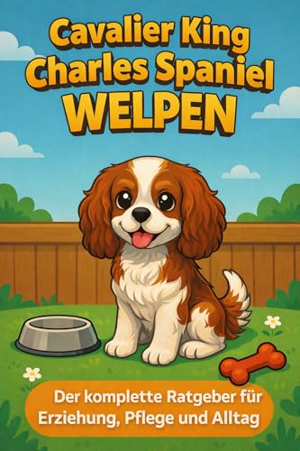 Cavalier King Charles Spaniel Welpen: Der komplette Ratgeber für Erziehung, Pflege und Alltag