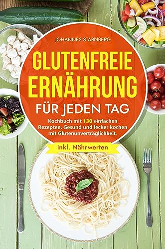 Glutenfreie Ernährung für jeden Tag: Kochbuch mit 130 einfachen Rezepten. Gesund und lecker kochen mit Glutenunverträglichkeit.