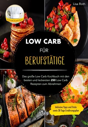 Low Carb für Berufstätige: Das große Low Carb Kochbuch mit den besten und leckersten 250 Low Carb Rezepten zum Abnehmen. Inklusive Tipps und Trick sowie 30 Tage Ernährungsplan
