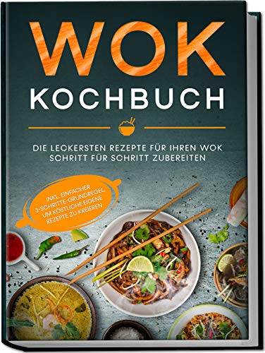 Wok Kochbuch: Die leckersten Rezepte für Ihren Wok Schritt für Schritt zubereiten | inkl. einfacher 3-Schritte-Grundregel, um köstliche eigene Rezepte zu kreieren