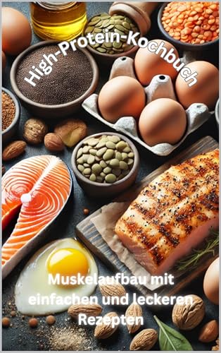 High-Protein-Kochbuch: Muskelaufbau mit einfachen und leckeren Rezepten: Gesunde Eiweißquellen für mehr Kraft, Fettabbau und Leistungssteigerung
