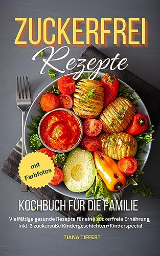 Zuckerfrei Rezepte Kochbuch für die Familie: Vielfältige gesunde Rezepte für eine zuckerfreie Ernährung, inkl. 3 zuckersüße Kindergeschichten + Kinder Special, mit Farbfotos