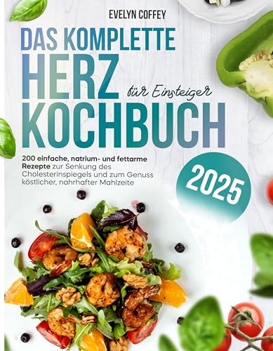 Das Komplette Herz Kochbuch für Einsteiger: 200 einfache, natrium- und fettarme Rezepte zur Senkung des Cholesterinspiegels und zum Genuss köstlicher, nahrhafter Mahlzeite