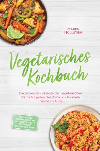 Vegetarisches Kochbuch: Die leckersten Rezepte der vegetarischen Küche für jeden Geschmack – für mehr Energie im Alltag – inkl. 30-Tage-Ernährungsplan, Frühstück, Brote, Aufstriche, Fingerfood, uvm.