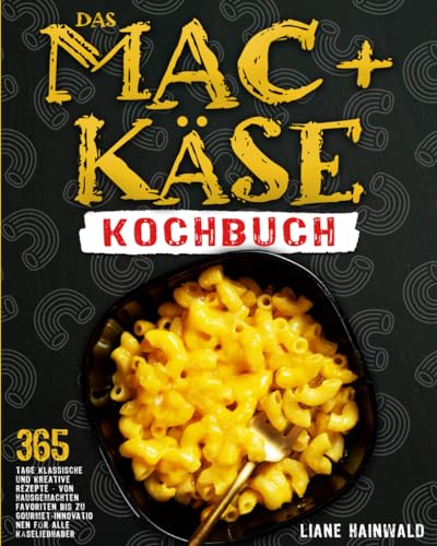 Das Mac+Käse-Kochbuch: 365 Tage klassische und kreative Rezepte - von hausgemachten Favoriten bis zu Gourmet-Innovationen für alle Käseliebhaber