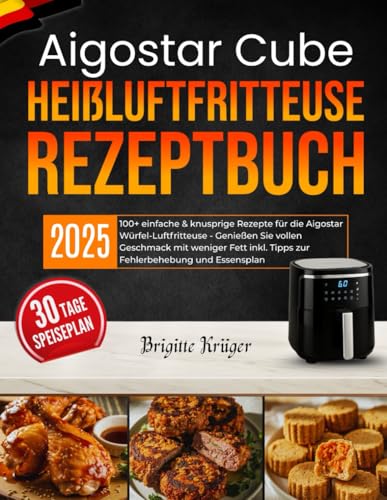 Aigostar Cube Heißluftfritteuse Rezeptbuch: 100+ einfache & knusprige Rezepte für die Aigostar Würfel-Luftfritteuse - Genießen Sie vollen Geschmack ... inkl. Tipps zur Fehlerbehebung und Essensplan