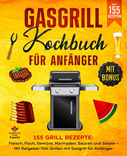Gasgrill Kochbuch für Anfänger: 155 Grill Rezepte: Fleisch, Fisch, Gemüse, Marinaden, Saucen und Salate – Mit Ratgeber-Teil: Grillen mit Gasgrill für Anfänger