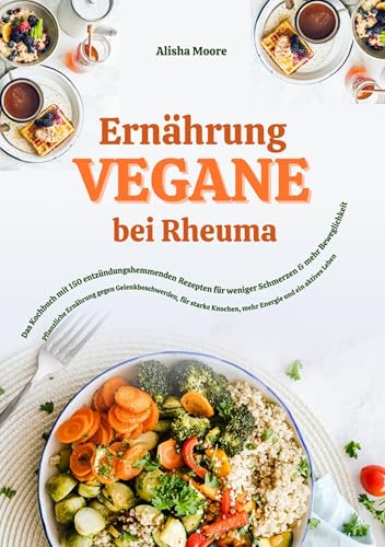 Vegane Ernährung bei Rheuma: Das Kochbuch mit 150 entzündungshemmenden Rezepten für weniger Schmerzen & mehr Beweglichkeit: Pflanzliche Ernährung gegen ... Knochen, mehr Energie und ein aktives Leben