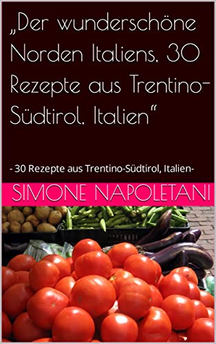 „Der wunderschöne Norden Italiens, 30 Rezepte aus Trentino-Südtirol, Italien“: - 30 Rezepte aus Trentino-Südtirol, Italien-