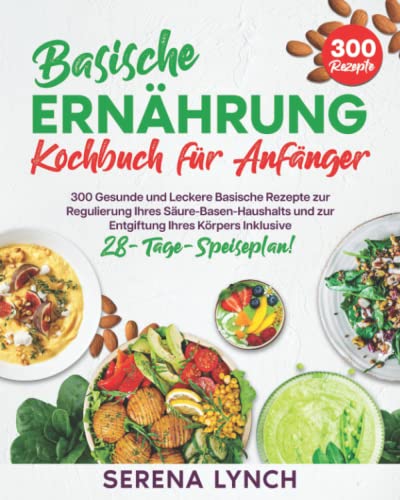 Basische Ernährung Kochbuch für Anfänger: 300 gesunde und leckere basische Rezepte zur Regulierung Ihres Säure-Basen-Haushalts und zur Entgiftung Ihres Körpers - Inklusive 30-Tage-Speiseplan