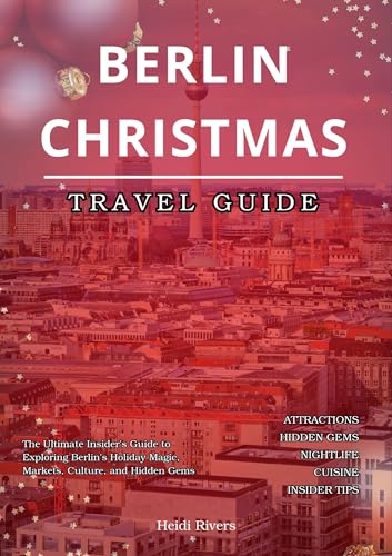 Berlin Christmas Travel Guide 2025: The Ultimate Insider's Guide to Exploring Berlin's Holiday Magic, Markets, Culture, and Hidden Gems (English Edition)