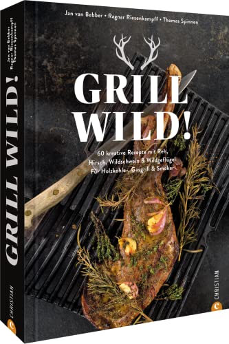 Kochbuch: Grill Wild! 55 kreative Rezepte: Reh, Hirsch, Wildschwein & Wildgeflügel perfekt grillen. Für Holzkohle-, Gasgrill & Smoker