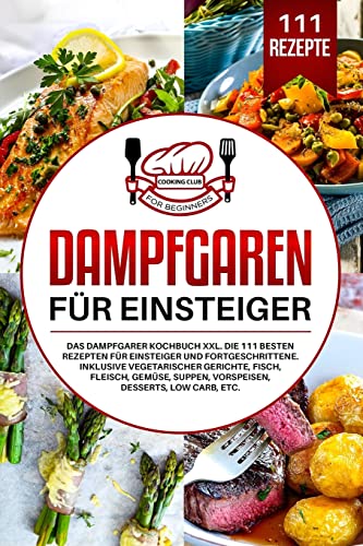 Dampfgaren für Einsteiger: Das Dampfgarer Kochbuch XXL. Die 111 besten Rezepten für Einsteiger und Fortgeschrittene. Inklusive vegetarischer Gerichte, Fisch, Fleisch, Gemüse, Suppen, Vorspeisen, etc.