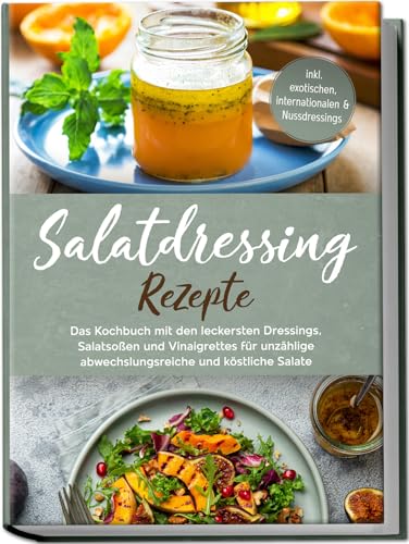 Salatdressing Rezepte: Das Kochbuch mit den leckersten Dressings, Salatsoßen und Vinaigrettes für unzählige abwechslungsreiche und köstliche Salate | inkl. exotischen, internationalen & Nussdressings